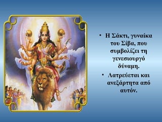 • Η Σάκτι, γυναίκα
του Σίβα, που
συμβολίζει τη
γενεσιουργό
δύναμη.
• Λατρεύεται και
ανεξάρτητα από
αυτόν.

 