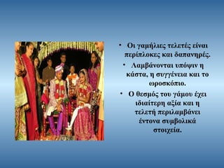 • Οι γαμήλιες τελετές είναι
περίπλοκες και δαπανηρές.
• Λαμβάνονται υπόψιν η
κάστα, η συγγένεια και το
ωροσκόπιο.
• Ο θεσμός του γάμου έχει
ιδιαίτερη αξία και η
τελετή περιλαμβάνει
έντονα συμβολικά
στοιχεία.

 