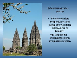 Ινδουιστικός ναός –
μαντίρ
• Το ίδιο το κτίριο
συμβολίζει τις δύο
αρχές από τις οποίες
αποτελείται το
Σύμπαν:
την ύλη και τις
αναρίθμητες άυλες
πνευματικές ουσίες.

 