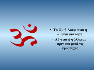 • Το Ομ ή Άουμ είναι η
αιώνια συλλαβή.
• Λέγεται ή ψάλλεται
πριν και μετά τις
προσευχές.

 