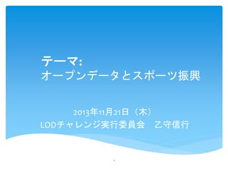 テーマ:
オープンデータとスポーツ振興
2013年11月21日（木）
LODチャレンジ実行委員会 乙守信行

1

 