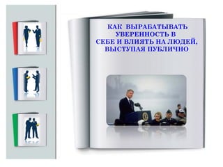КАК ВЫРАБАТЫВАТЬ
УВЕРЕННОСТЬ В
СЕБЕ И ВЛИЯТЬ НА ЛЮДЕЙ,
ВЫСТУПАЯ ПУБЛИЧНО

 