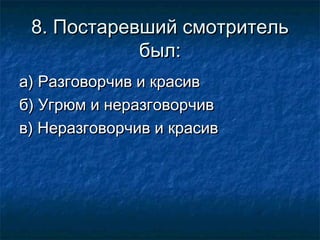 8. Постаревший смотритель
был:
а) Разговорчив и красив
б) Угрюм и неразговорчив
в) Неразговорчив и красив

 