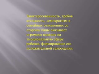 Заинтересованность, требов
ательность, демократизм в
семейных отношениях со
стороны папы оказывает
огромное влияние на
эмоциональную сферу
ребенка, формирование его
положительной самооценки.

 
