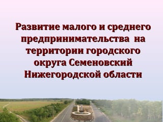 Развитие малого и среднего
предпринимательства на
территории городского
округа Семеновский
Нижегородской области

 