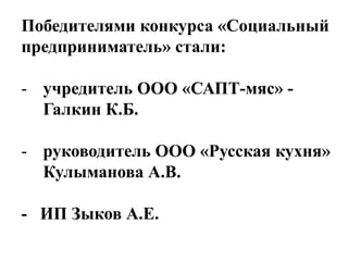 Победителями конкурса «Социальный
предприниматель» стали:
- учредитель ООО «САПТ-мяс» Галкин К.Б.
- руководитель ООО «Русская кухня»
Кулыманова А.В.
- ИП Зыков А.Е.

 