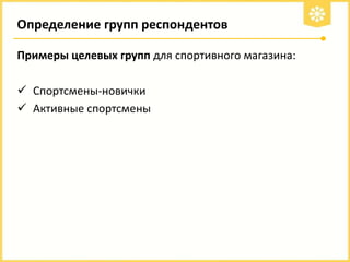 Определение групп респондентов
Примеры целевых групп для спортивного магазина:
 Спортсмены-новички
 Активные спортсмены

 