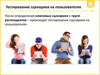 Тестирование сценариев на пользователях
После определения ключевых сценариев и групп
респондентов – происходит тестирование сценариев на
пользователях.

 