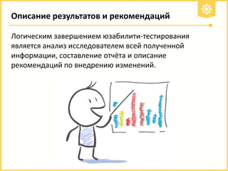 Описание результатов и рекомендаций
Логическим завершением юзабилити-тестирования
является анализ исследователем всей полученной
информации, составление отчёта и описание
рекомендаций по внедрению изменений.

 
