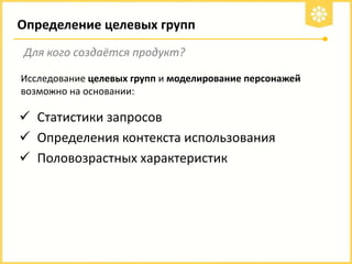 Определение целевых групп
Для кого создаётся продукт?
Исследование целевых групп и моделирование персонажей
возможно на основании:

 Статистики запросов
 Определения контекста использования
 Половозрастных характеристик

 