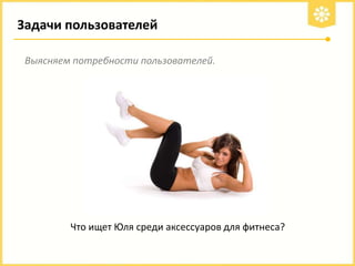 Задачи пользователей
Выясняем потребности пользователей.

Что ищет Юля среди аксессуаров для фитнеса?

 