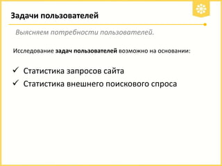 Задачи пользователей
Выясняем потребности пользователей.
Исследование задач пользователей возможно на основании:

 Статистика запросов сайта
 Статистика внешнего поискового спроса

 