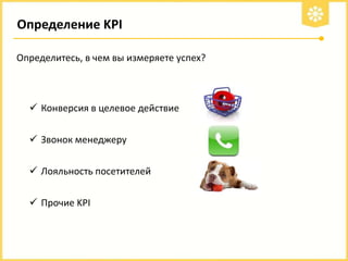 Определение KPI
Определитесь, в чем вы измеряете успех?

 Конверсия в целевое действие
 Звонок менеджеру

 Лояльность посетителей
 Прочие KPI

 