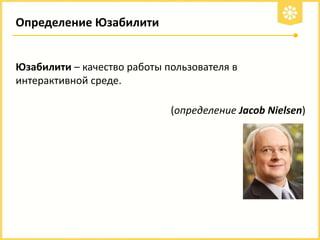 Определение Юзабилити

Юзабилити – качество работы пользователя в
интерактивной среде.
(определение Jacob Nielsen)

 