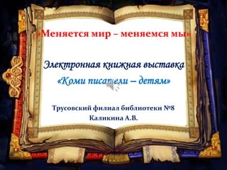 «Меняется мир – меняемся мы»

Электронная книжная выставка
«Коми писатели – детям»
Трусовский филиал библиотеки №8
Каликина А.В.

 