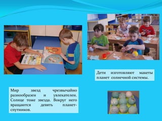 Дети изготовляют макеты
планет солнечной системы.
Мир
звезд
чрезвычайно
разнообразен
и
увлекателен.
Солнце тоже звезда. Вокруг него
вращаются
девять
планетспутников.

 