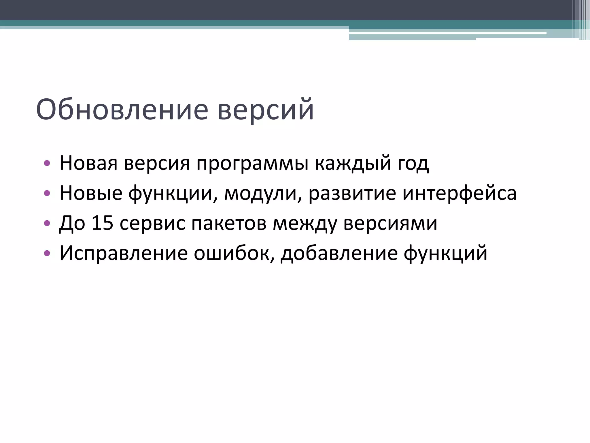 Обновление версий
•
•
•
•

Новая версия программы каждый год
Новые функции, модули, развитие интерфейса
До 15 сервис пакетов между версиями
Исправление ошибок, добавление функций

 
