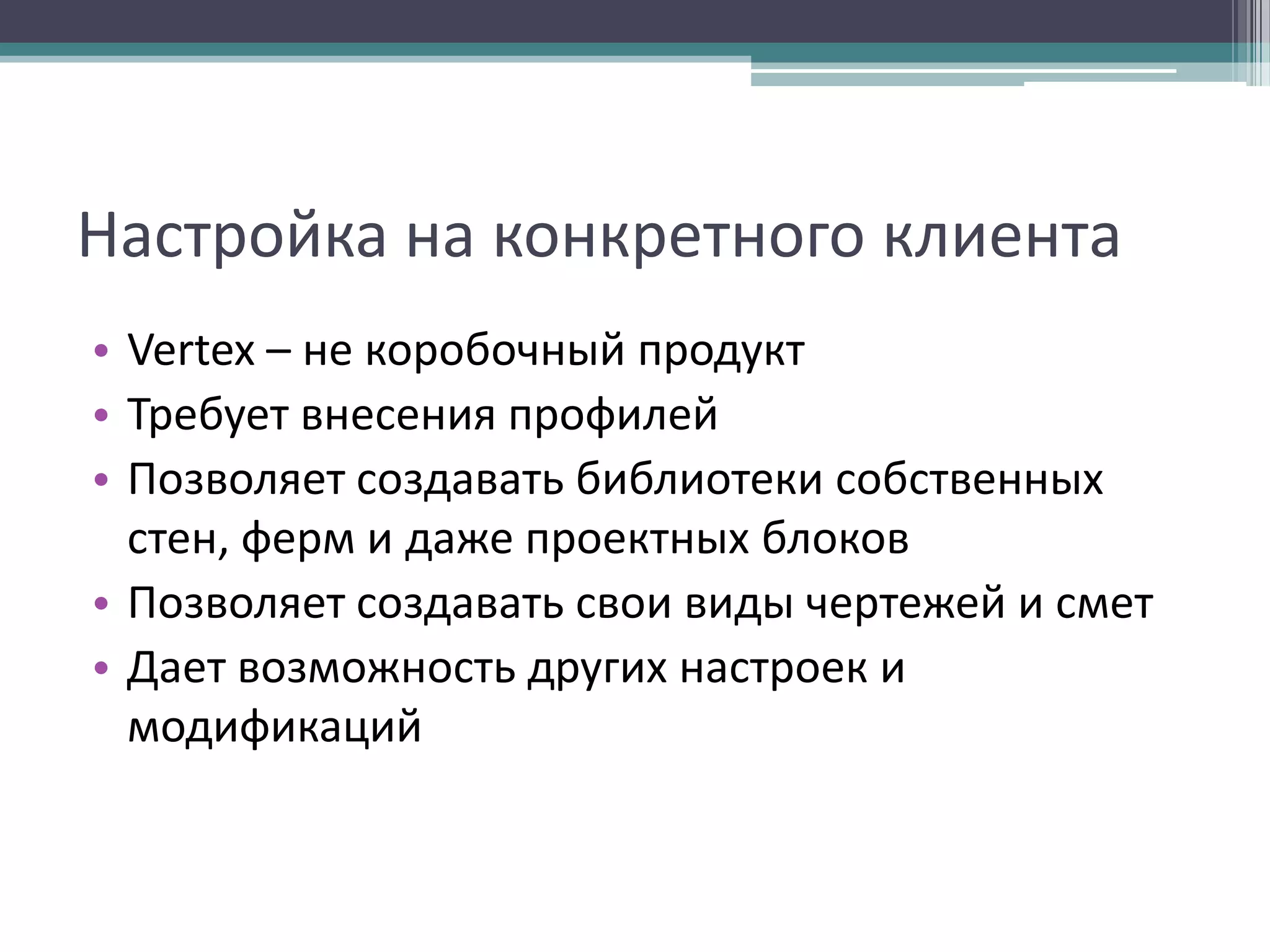 Настройка на конкретного клиента
• Vertex – не коробочный продукт
• Требует внесения профилей
• Позволяет создавать библиотеки собственных
стен, ферм и даже проектных блоков
• Позволяет создавать свои виды чертежей и смет
• Дает возможность других настроек и
модификаций

 