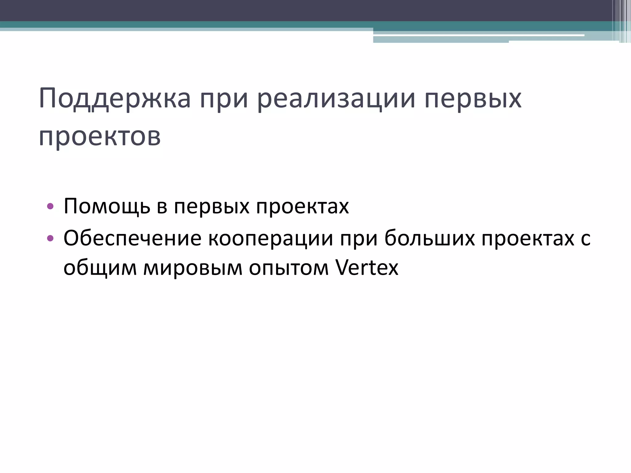 Поддержка при реализации первых
проектов
• Помощь в первых проектах
• Обеспечение кооперации при больших проектах с
общим мировым опытом Vertex

 
