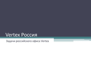 Vertex Россия
Задачи российского офиса Vertex

 