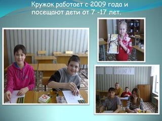 Кружок работает с 2009 года и
посещают дети от 7 -17 лет.

 