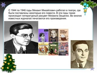 С 1944 по 1946 годы Михаил Михайлович работал в театре, где
были поставлены некоторые его повести. В эти годы также
происходит литературный расцвет Михаила Зощенко. Во многих
известных журналах печатаются его произведения.

«Страна детства»

 