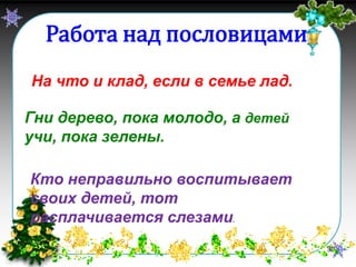 Работа над пословицами
На что и клад, если в семье лад.
Гни дерево, пока молодо, а детей
учи, пока зелены.
Кто неправильно воспитывает
своих детей, тот
расплачивается слезами.
33

 