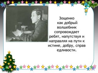 Зощенко
как добрый
волшебник
сопровождает
ребят, напутствуя и
направляя на пути к
истине, добру, справ
едливости.

 