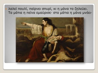 

ιαιεί πνπιί, παίξλεη ζππξί, θη ε κάλα ην δειεύεη.
Τα κάηηα ε πείλα εκαύξηζε· ζηα κάηηα ε κάλα κλέεη·

 