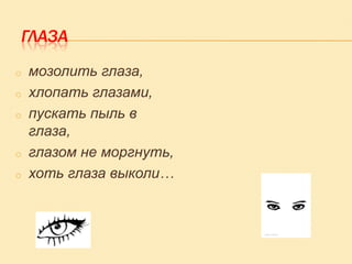 ГЛАЗА
o
o
o

o
o

мозолить глаза,
хлопать глазами,
пускать пыль в
глаза,
глазом не моргнуть,
хоть глаза выколи…

 