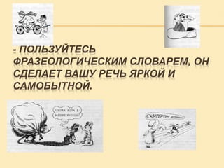 - ПОЛЬЗУЙТЕСЬ
ФРАЗЕОЛОГИЧЕСКИМ СЛОВАРЕМ, ОН
СДЕЛАЕТ ВАШУ РЕЧЬ ЯРКОЙ И
САМОБЫТНОЙ.

 
