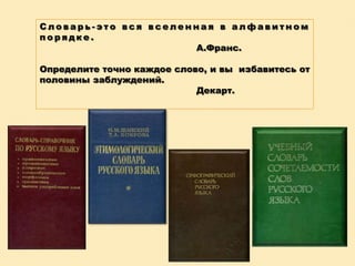 Словарь-это вся вселенная в алфавитном
порядке.
А.Франс.
Определите точно каждое слово, и вы избавитесь от
половины заблуждений.
Декарт.

 