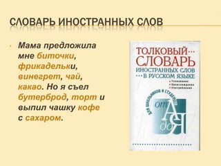 СЛОВАРЬ ИНОСТРАННЫХ СЛОВ
•

Мама предложила
мне биточки,
фрикадельки,
винегрет, чай,
какао. Но я съел
бутерброд, торт и
выпил чашку кофе
с сахаром.

 