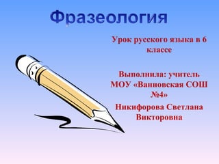 Урок русского языка в 6
классе
Выполнила: учитель
МОУ «Ванновская СОШ
№4»
Никифорова Светлана
Викторовна

 