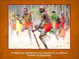 Οι Αβορίγινες (Aborigines) είναι ονομασία των αυτοχθόνων 
κατοίκων της Αυστραλίας. 

 