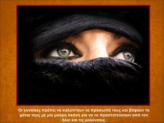 Οι γυναίκες πρέπει να καλύπτουν τα πρόσωπά τους και βάφουν τα
μάτια τους με μία μαύρη σκόνη για να το προστατεύσουν από τον
ήλιο και τις μολύνσεις.

 