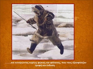 ……..και κυνηγώντας κυρίως φώκιες και φάλαινες, που τους εξασφάλιζαν
τροφή και ένδυση.

 