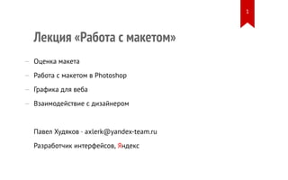 1

Лекция «Работа с макетом»
— Оценка макета
— Работа с макетом в Photoshop
— Графика для веба
— Взаимодействие с дизайнером

Павел Худяков · axlerk@yandex-team.ru
Разработчик интерфейсов, Яндекс

 