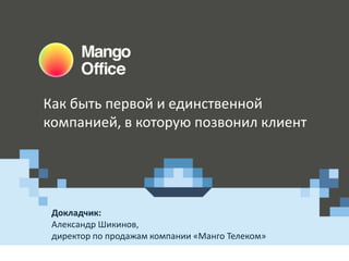 Как быть первой и единственной
компанией, в которую позвонил клиент

Докладчик:
Александр Шикинов,
директор по продажам компании «Манго Телеком»

 