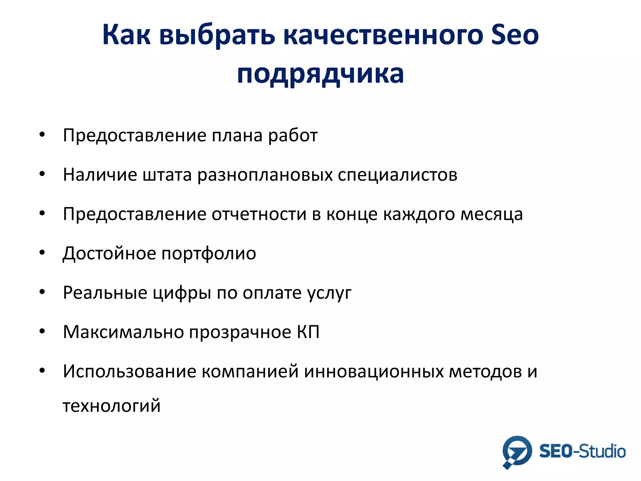 Как выбрать качественного Seo
подрядчика
• Предоставление плана работ

• Наличие штата разноплановых специалистов
• Предоставление отчетности в конце каждого месяца
• Достойное портфолио

• Реальные цифры по оплате услуг
• Максимально прозрачное КП
• Использование компанией инновационных методов и
технологий

 