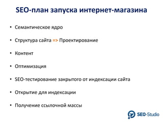 SEO-план запуска интернет-магазина
• Семантическое ядро

• Структура сайта => Проектирование
• Контент

• Оптимизация
• SEO-тестирование закрытого от индексации сайта

• Открытие для индексации
• Получение ссылочной массы

 