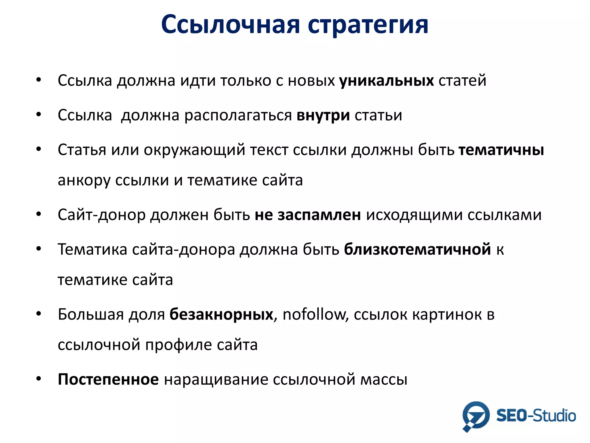 Ссылочная стратегия
• Ссылка должна идти только с новых уникальных статей
• Ссылка должна располагаться внутри статьи

• Статья или окружающий текст ссылки должны быть тематичны
анкору ссылки и тематике сайта
• Сайт-донор должен быть не заспамлен исходящими ссылками

• Тематика сайта-донора должна быть близкотематичной к
тематике сайта
• Большая доля безакнорных, nofollow, ссылок картинок в
ссылочной профиле сайта
• Постепенное наращивание ссылочной массы

 