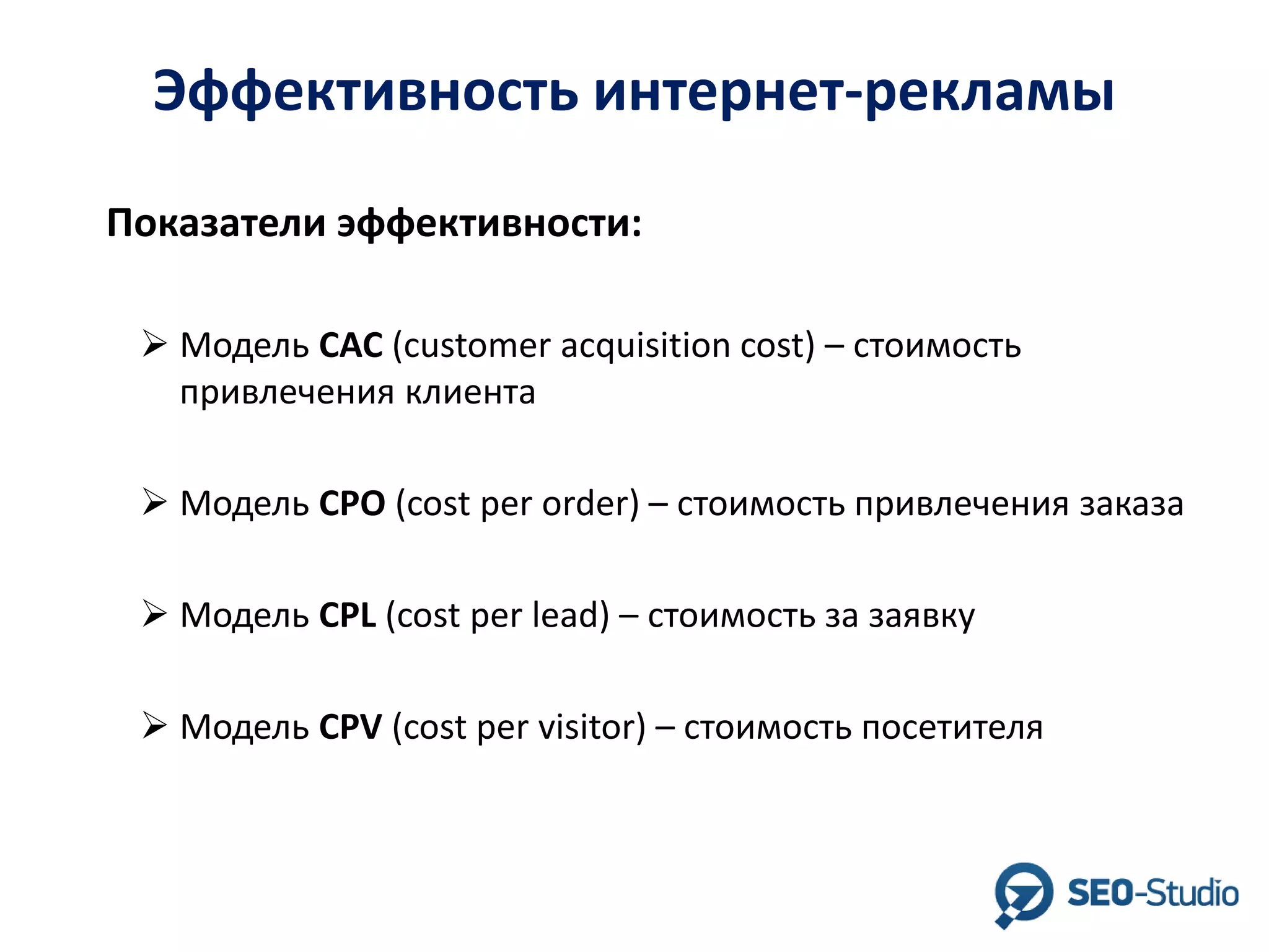 Эффективность интернет-рекламы
Показатели эффективности:
 Модель CAC (customer acquisition cost) – стоимость
привлечения клиента

 Модель CPO (cost per order) – стоимость привлечения заказа
 Модель CPL (cost per lead) – стоимость за заявку
 Модель CPV (cost per visitor) – стоимость посетителя

 