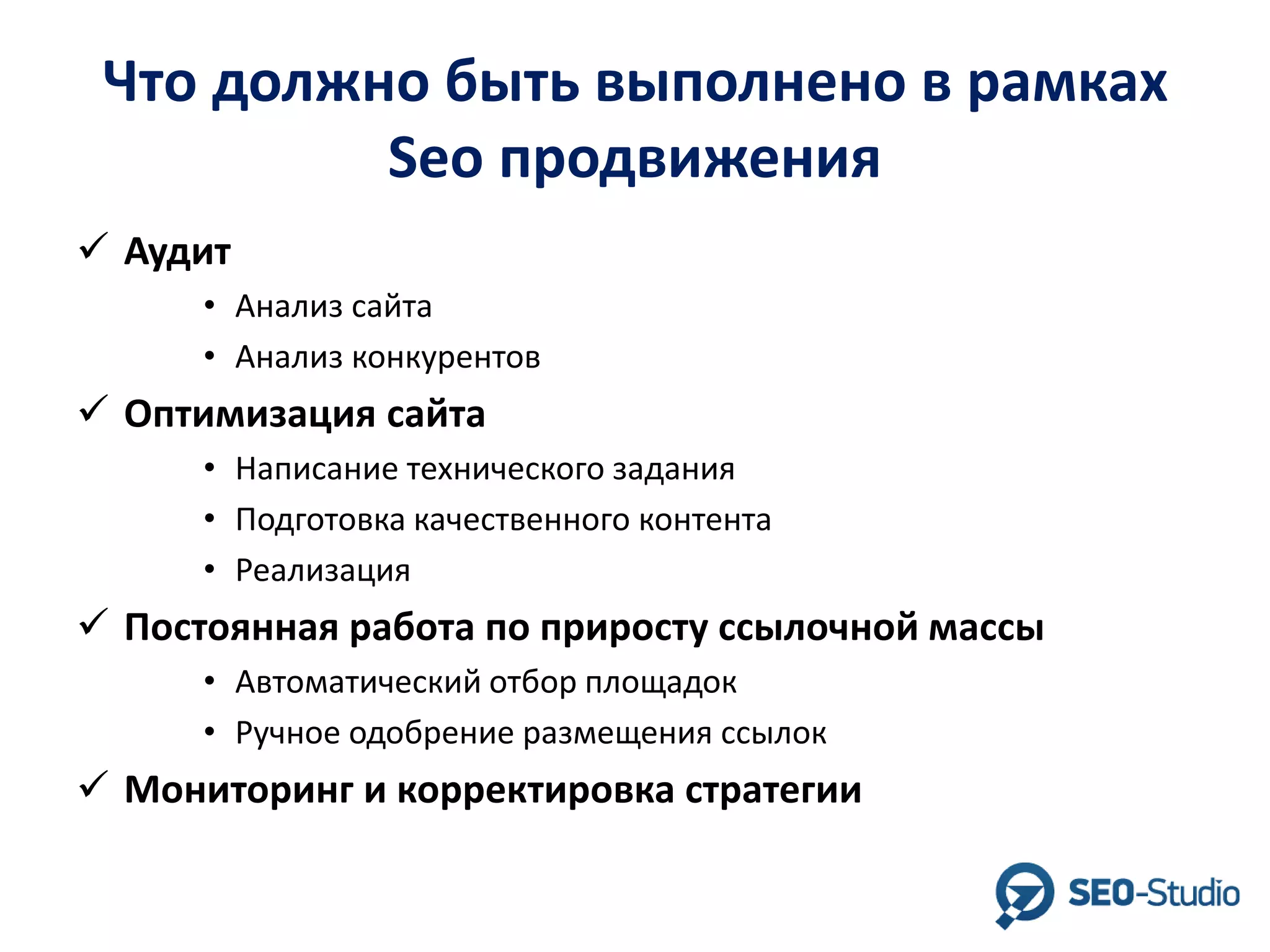 Что должно быть выполнено в рамках
Seo продвижения
 Аудит
• Анализ сайта
• Анализ конкурентов

 Оптимизация сайта
• Написание технического задания
• Подготовка качественного контента
• Реализация

 Постоянная работа по приросту ссылочной массы
• Автоматический отбор площадок
• Ручное одобрение размещения ссылок

 Мониторинг и корректировка стратегии

 