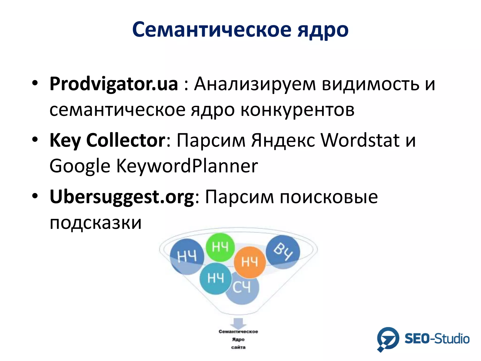 Семантическое ядро
• Prodvigator.ua : Анализируем видимость и
семантическое ядро конкурентов
• Key Сollector: Парсим Яндекс Wordstat и
Google KeywordPlanner
• Ubersuggest.org: Парсим поисковые
подсказки

 