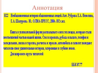 Аннотация
Важно обратить внимание и на
обратную сторону титульного листа,
где может быть помещена аннотация.
В аннотации раскрывается
содержание книги, говорится об
авторе. Она помогает выбрать книгу,
решить: хочешь ли ты её прочитать.

 