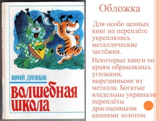 Обложка
Для особо ценных
книг на переплёте
укреплялись
металлические
застёжки.
Некоторые книги по
краям обрамлялись
уголками,
вырезанными из
металла. Богатые
владельцы украшали
переплёты
драгоценными
камнями золотом.

 