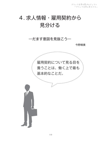 ブラック企業対策プロジェクト
「ブラック企業の見分け方」

４. 求人情報・雇用契約から
見分ける
―だます意図を見抜こう―
今野晴貴

雇用契約について見る目を
養うことは、働く上で最も
基本的なことだ。

５０

 