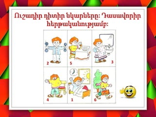 Ուշադիր դիտիր նկարները: Դասավորիր
հերթականությամբ:
1
2 3
4
5
6
 