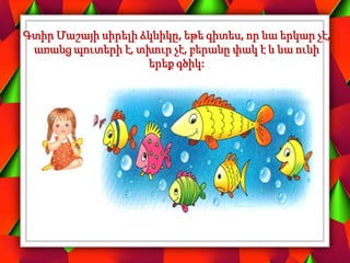 Գտիր Մաշայի սիրելի ձկնիկը, եթե գիտես, որ նա երկար չէ,
առանց պուտերի է, տխուր չէ, բերանը փակ է և նա ունի
երեք գծիկ:
 